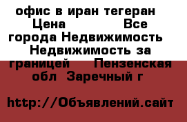 офис в иран тегеран › Цена ­ 60 000 - Все города Недвижимость » Недвижимость за границей   . Пензенская обл.,Заречный г.
